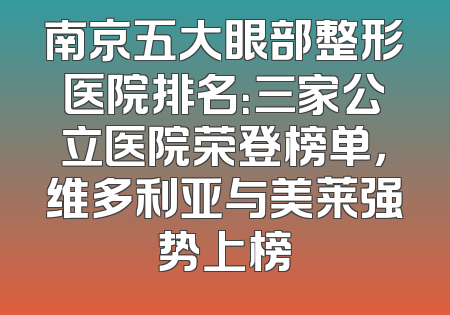 南京五大眼部整形医院排名：三家公立医院荣登榜单，维多利亚与美莱强势上榜