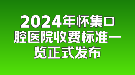 2024年怀集口腔医院收费标准一览正式发布
