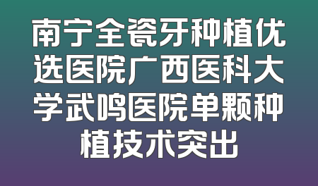 南宁全瓷牙种植优选医院广西医科大学武鸣医院单颗种植技术突出