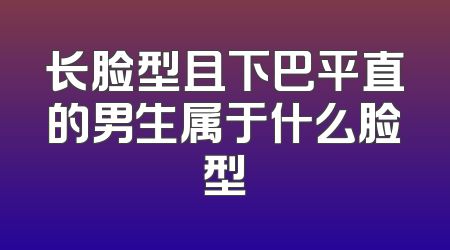长脸型且下巴平直的男生属于什么脸型