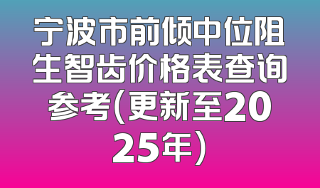 宁波市前倾中位阻生智齿价格表查询参考（更新至2025年）