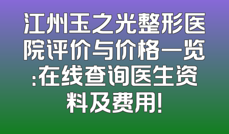 江州玉之光整形医院评价与价格一览：在线查询医生资料及费用！