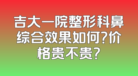 吉大一院整形科鼻综合效果如何？价格贵不贵？
