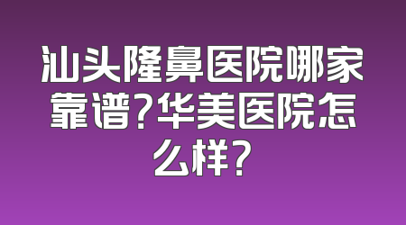 汕头隆鼻医院哪家靠谱？华美医院怎么样？