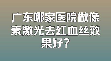 广东哪家医院做像素激光去红血丝效果好？