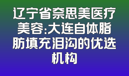 辽宁省奈思美医疗美容：大连自体脂肪填充泪沟的优选机构