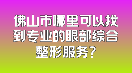 佛山市哪里可以找到专业的眼部综合整形服务？
