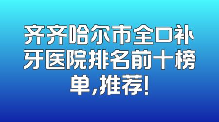 齐齐哈尔市全口补牙医院排名前十榜单，推荐！