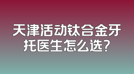 天津活动钛合金牙托医生怎么选？