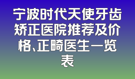 宁波时代天使牙齿矫正医院推荐及价格、正畸医生一览表