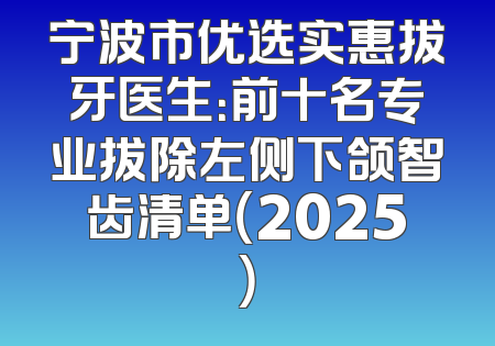 宁波市优选实惠拔牙医生：前十名专业拔除左侧下颌智齿清单（2025）