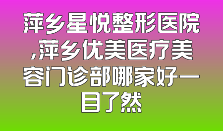 萍乡星悦整形医院，萍乡优美医疗美容门诊部哪家好一目了然