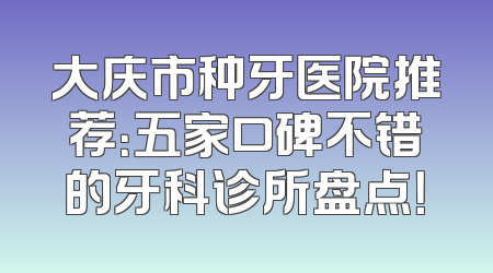 大庆市种牙医院推荐：五家口碑不错的牙科诊所盘点！