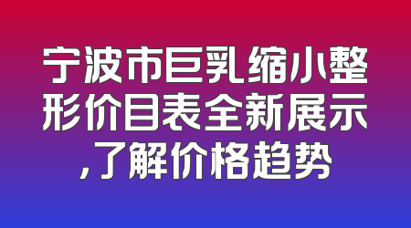 宁波市巨乳缩小整形价目表全新展示，了解价格趋势