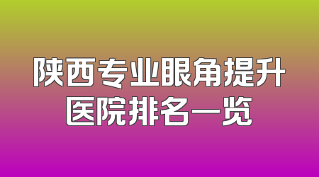 陕西专业眼角提升医院排名一览