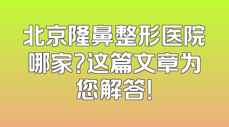 北京隆鼻整形医院哪家？这篇文章为您解答！
