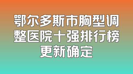 鄂尔多斯市胸型调整医院十强排行榜更新确定