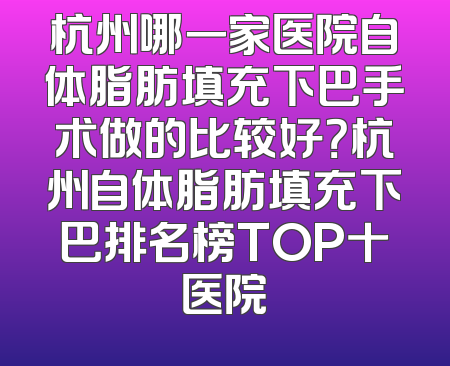 杭州哪一家医院自体脂肪填充下巴手术做的比较好？杭州自体脂肪填充下巴排名榜TOP十医院
