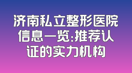 济南私立整形医院信息一览：推荐认证的实力机构