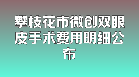 攀枝花市微创双眼皮手术费用明细公布