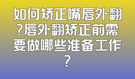 如何矫正嘴唇外翻？唇外翻矫正前需要做哪些准备工作？