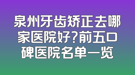 泉州牙齿矫正去哪家医院好？前五口碑医院名单一览
