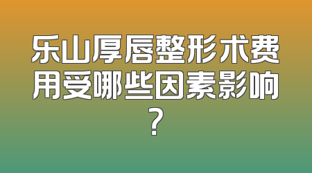 乐山厚唇整形术费用受哪些因素影响？