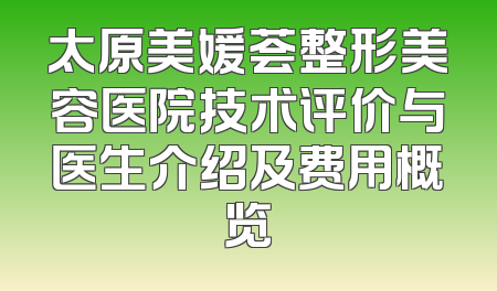 太原美媛荟整形美容医院技术评价与医生介绍及费用概览