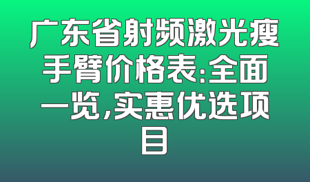 广东省射频激光瘦手臂价格表：全面一览，实惠优选项目