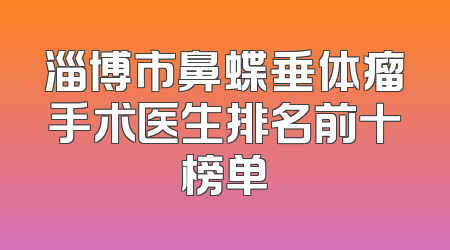 淄博市鼻蝶垂体瘤手术医生排名前十榜单