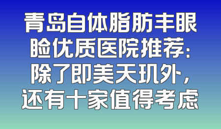 青岛自体脂肪丰眼睑优质医院推荐：除了即美天玑外，还有十家值得考虑