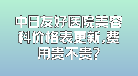 中日友好医院美容科价格表更新，费用贵不贵？