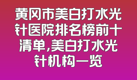 黄冈市美白打水光针医院排名榜前十清单，美白打水光针机构一览