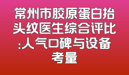 常州市胶原蛋白抬头纹医生综合评比：人气口碑与设备考量