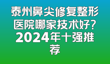 泰州鼻尖修复整形医院哪家技术好？2024年十强推荐