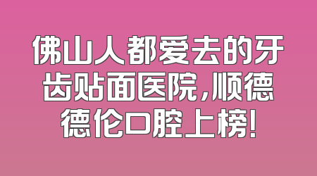 佛山人都爱去的牙齿贴面医院，顺德德伦口腔上榜！