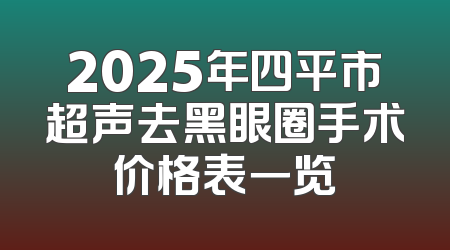 2025年四平市超声去黑眼圈手术价格表一览