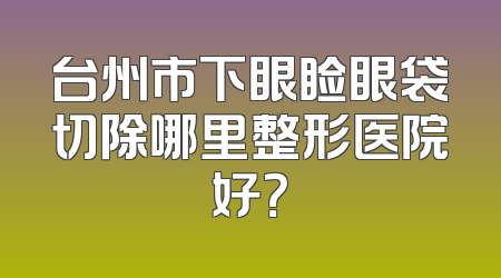 台州市下眼睑眼袋切除哪里整形医院好？