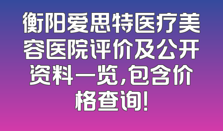 衡阳爱思特医疗美容医院评价及公开资料一览，包含价格查询！