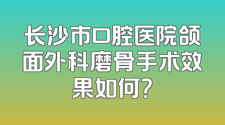 长沙市口腔医院颌面外科磨骨手术效果如何？
