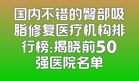 国内不错的臀部吸脂修复医疗机构排行榜：揭晓前50强医院名单