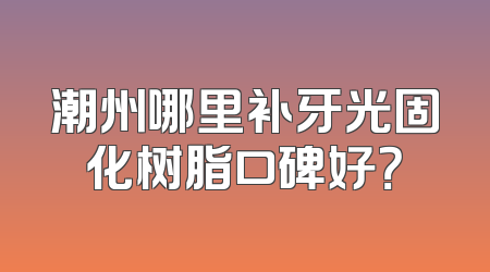 潮州哪里补牙光固化树脂口碑好？