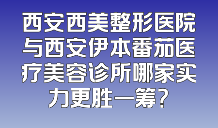 西安西美整形医院与西安伊本番茄医疗美容诊所哪家实力更胜一筹？