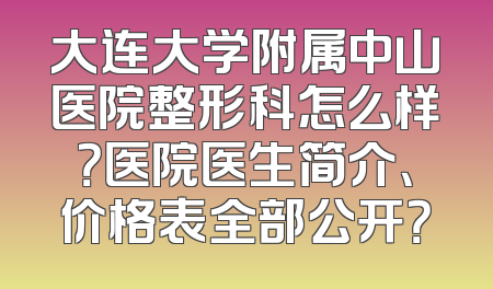 大连大学附属中山医院整形科怎么样？医院医生简介、价格表全部公开？