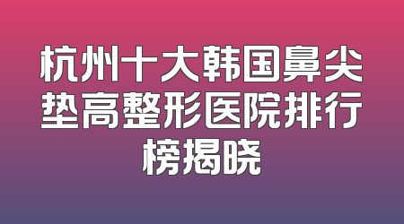 杭州十大韩国鼻尖垫高整形医院排行榜揭晓