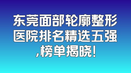 东莞面部轮廓整形医院排名精选五强，榜单揭晓！