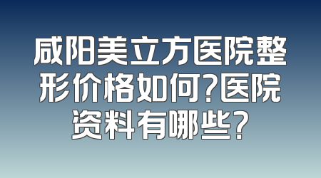 咸阳美立方医院整形价格如何？医院资料有哪些？