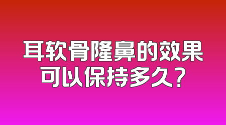 耳软骨隆鼻的效果可以保持多久？