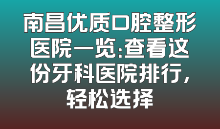 南昌优质口腔整形医院一览：查看这份牙科医院排行，轻松选择