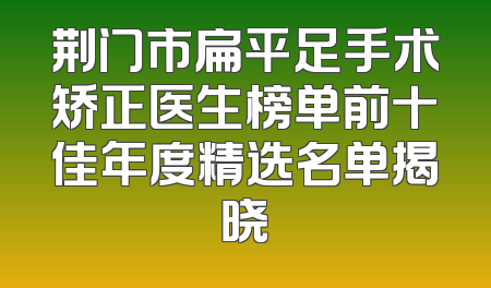 荆门市扁平足手术矫正医生榜单前十佳年度精选名单揭晓